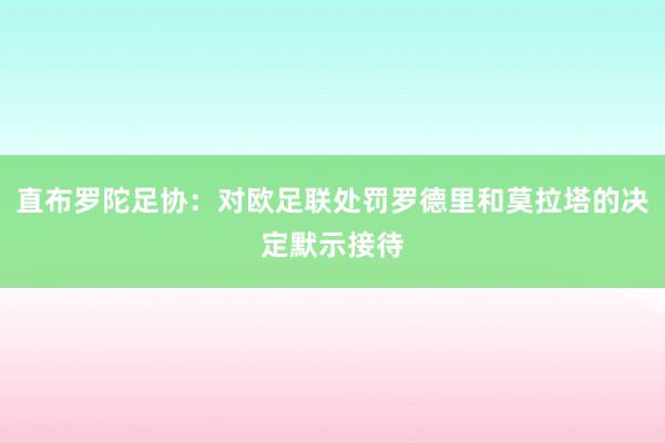 直布罗陀足协：对欧足联处罚罗德里和莫拉塔的决定默示接待