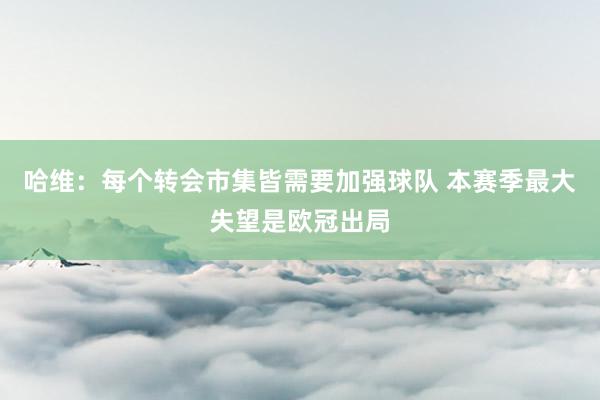 哈维：每个转会市集皆需要加强球队 本赛季最大失望是欧冠出局